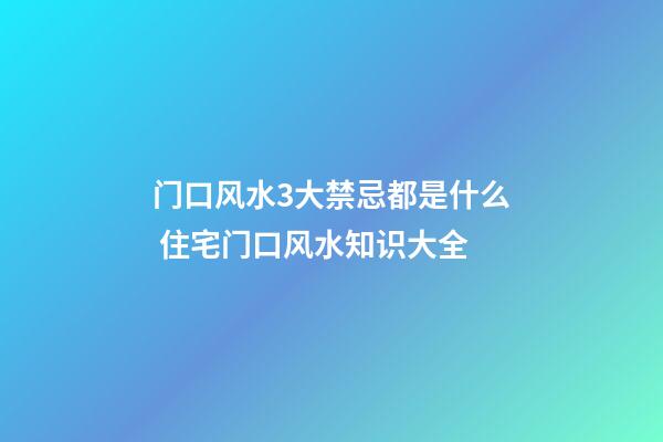 门口风水3大禁忌都是什么 住宅门口风水知识大全